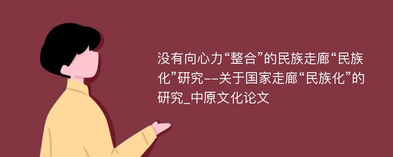 没有向心力“整合”的民族走廊“民族化”研究--关于国家走廊“民族化”的研究_中原文化论文