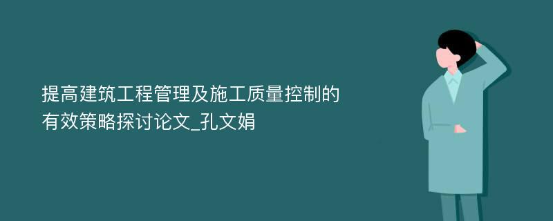 提高建筑工程管理及施工质量控制的有效策略探讨论文_孔文娟