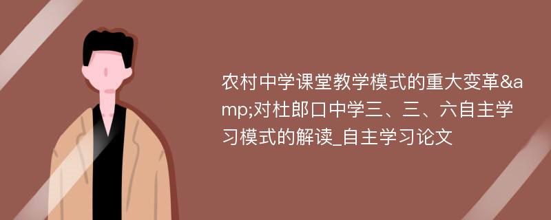 农村中学课堂教学模式的重大变革&对杜郎口中学三、三、六自主学习模式的解读_自主学习论文