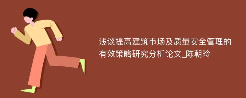 浅谈提高建筑市场及质量安全管理的有效策略研究分析论文_陈朝玲