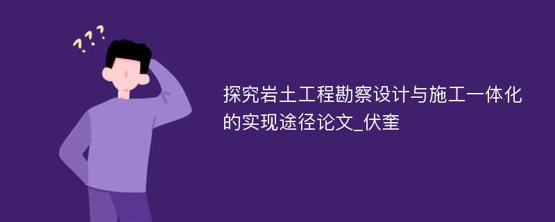 探究岩土工程勘察设计与施工一体化的实现途径论文_伏奎