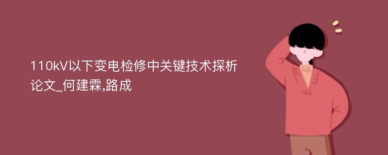 110kV以下变电检修中关键技术探析论文_何建霖,路成