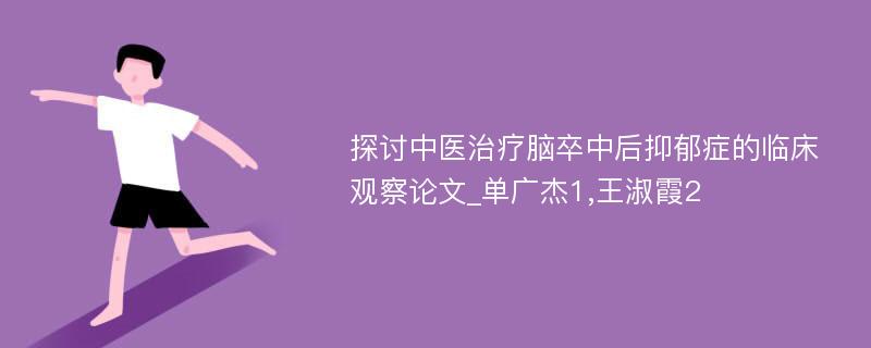 探讨中医治疗脑卒中后抑郁症的临床观察论文_单广杰1,王淑霞2