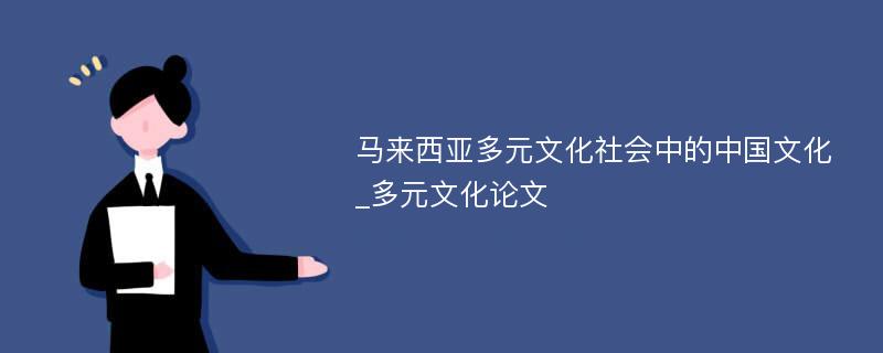 马来西亚多元文化社会中的中国文化_多元文化论文