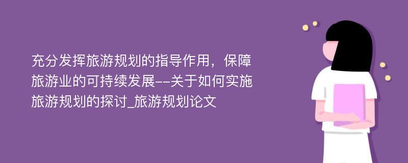 充分发挥旅游规划的指导作用，保障旅游业的可持续发展--关于如何实施旅游规划的探讨_旅游规划论文