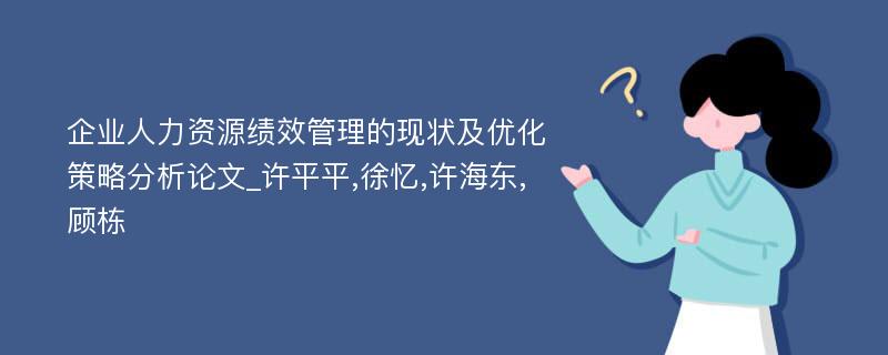 企业人力资源绩效管理的现状及优化策略分析论文_许平平,徐忆,许海东,顾栋