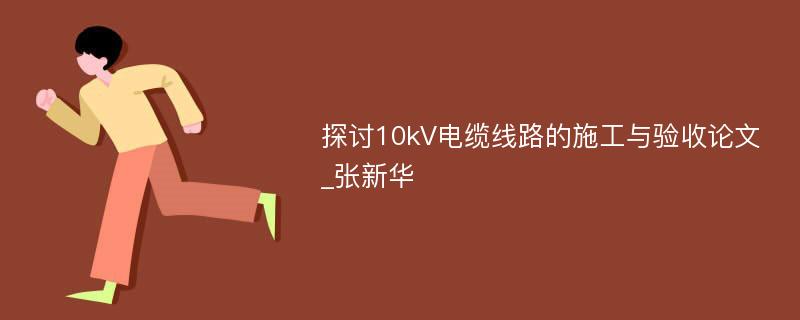 探讨10kV电缆线路的施工与验收论文_张新华