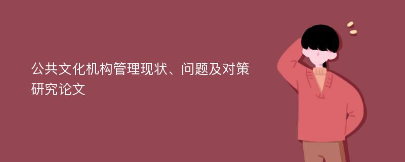 公共文化机构管理现状、问题及对策研究论文