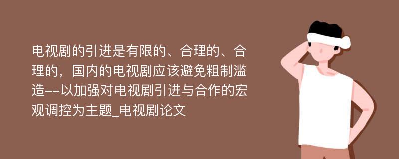 电视剧的引进是有限的、合理的、合理的，国内的电视剧应该避免粗制滥造--以加强对电视剧引进与合作的宏观调控为主题_电视剧论文