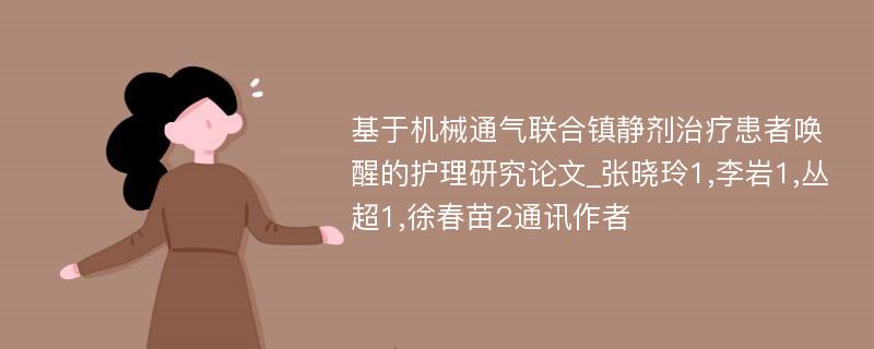 基于机械通气联合镇静剂治疗患者唤醒的护理研究论文_张晓玲1,李岩1,丛超1,徐春苗2通讯作者