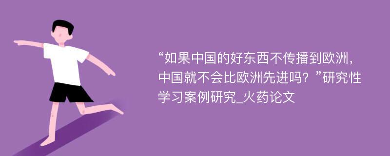 “如果中国的好东西不传播到欧洲，中国就不会比欧洲先进吗？”研究性学习案例研究_火药论文