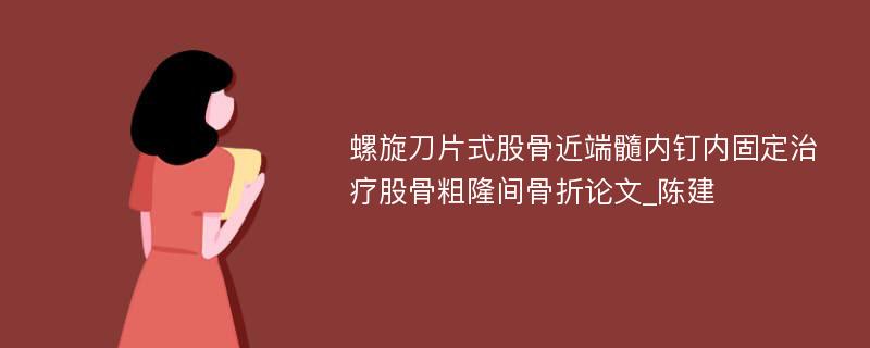 螺旋刀片式股骨近端髓内钉内固定治疗股骨粗隆间骨折论文_陈建