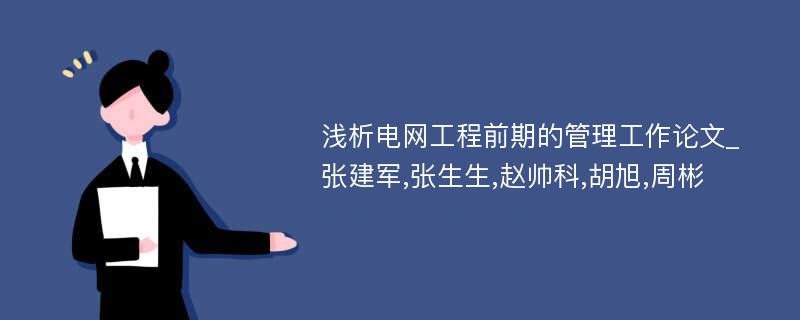 浅析电网工程前期的管理工作论文_张建军,张生生,赵帅科,胡旭,周彬