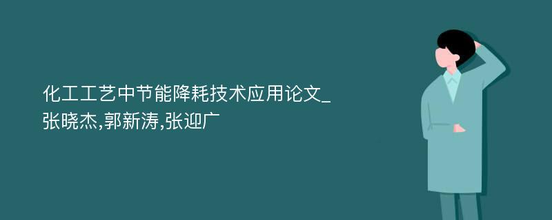 化工工艺中节能降耗技术应用论文_张晓杰,郭新涛,张迎广