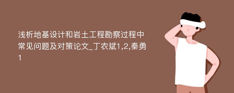 浅析地基设计和岩土工程勘察过程中常见问题及对策论文_丁农斌1,2,秦勇1