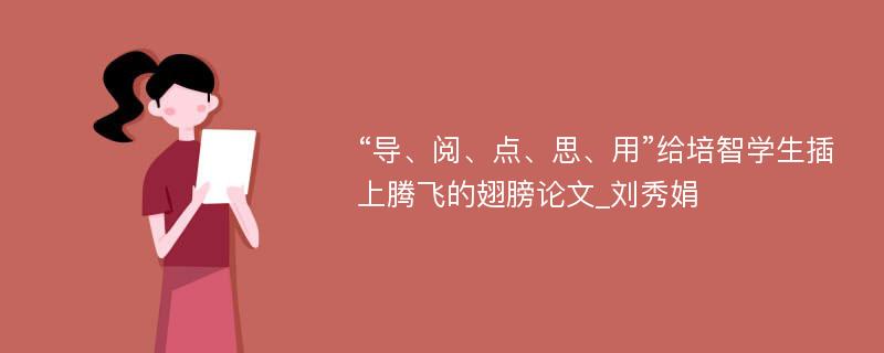 “导、阅、点、思、用”给培智学生插上腾飞的翅膀论文_刘秀娟