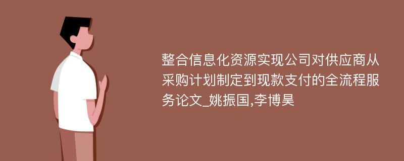 整合信息化资源实现公司对供应商从采购计划制定到现款支付的全流程服务论文_姚振国,李博昊