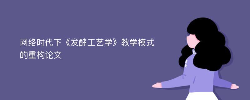 网络时代下《发酵工艺学》教学模式的重构论文