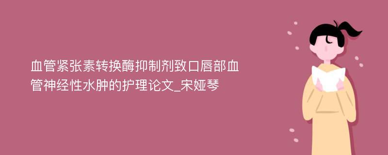 血管紧张素转换酶抑制剂致口唇部血管神经性水肿的护理论文_宋娅琴