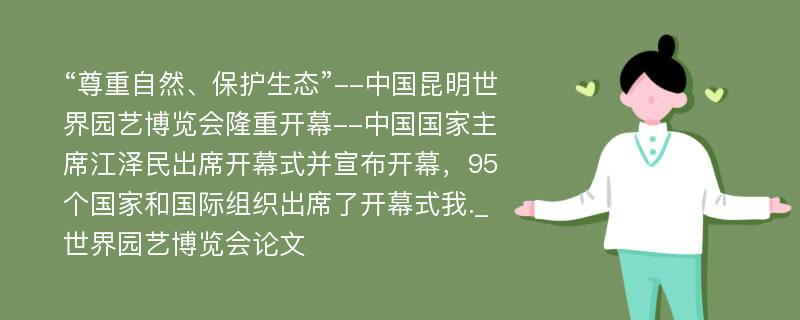 “尊重自然、保护生态”--中国昆明世界园艺博览会隆重开幕--中国国家主席江泽民出席开幕式并宣布开幕，95个国家和国际组织出席了开幕式我._世界园艺博览会论文