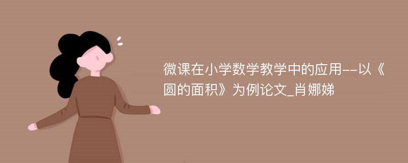 微课在小学数学教学中的应用--以《圆的面积》为例论文_肖娜娣