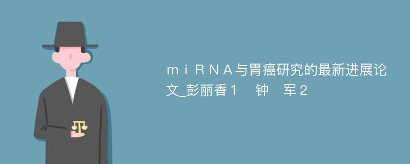 ｍｉＲＮＡ与胃癌研究的最新进展论文_彭丽香１　钟　军２