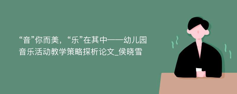 “音”你而美，“乐”在其中——幼儿园音乐活动教学策略探析论文_侯晓雪