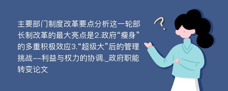 主要部门制度改革要点分析这一轮部长制改革的最大亮点是2.政府“瘦身”的多重积极效应3.“超级大”后的管理挑战--利益与权力的协调._政府职能转变论文