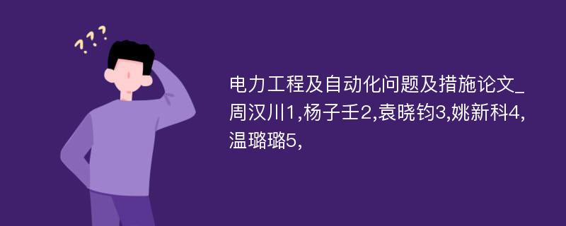 电力工程及自动化问题及措施论文_周汉川1,杨子壬2,袁晓钧3,姚新科4,温璐璐5,