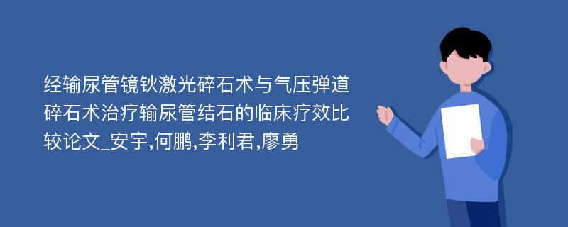 经输尿管镜钬激光碎石术与气压弹道碎石术治疗输尿管结石的临床疗效比较论文_安宇,何鹏,李利君,廖勇