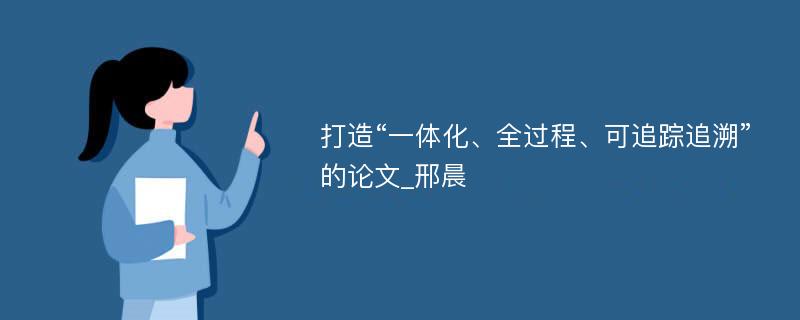 打造“一体化、全过程、可追踪追溯”的论文_邢晨