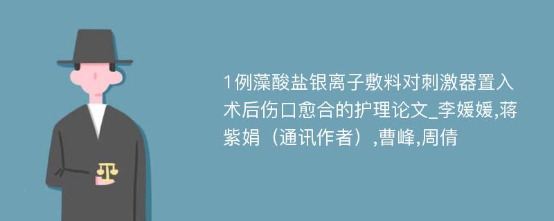 1例藻酸盐银离子敷料对刺激器置入术后伤口愈合的护理论文_李媛媛,蒋紫娟（通讯作者）,曹峰,周倩