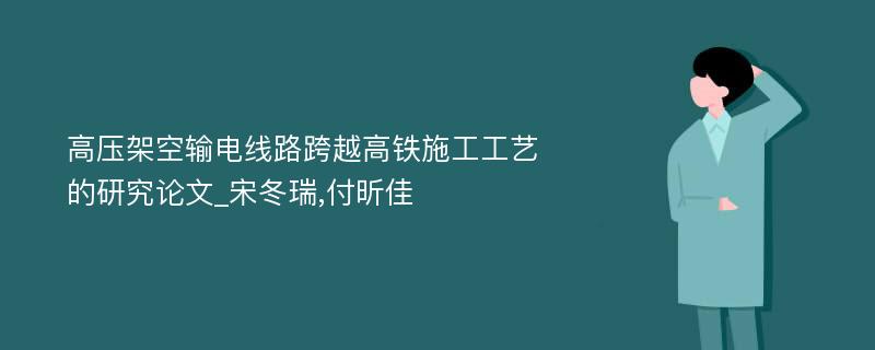 高压架空输电线路跨越高铁施工工艺的研究论文_宋冬瑞,付昕佳