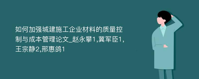 如何加强城建施工企业材料的质量控制与成本管理论文_赵永攀1,冀军臣1,王宗静2,邢惠鸽1