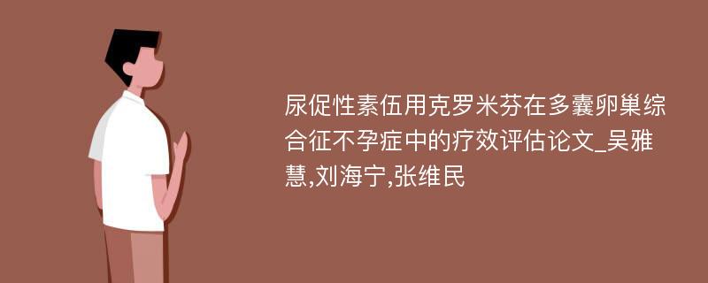 尿促性素伍用克罗米芬在多囊卵巢综合征不孕症中的疗效评估论文_吴雅慧,刘海宁,张维民