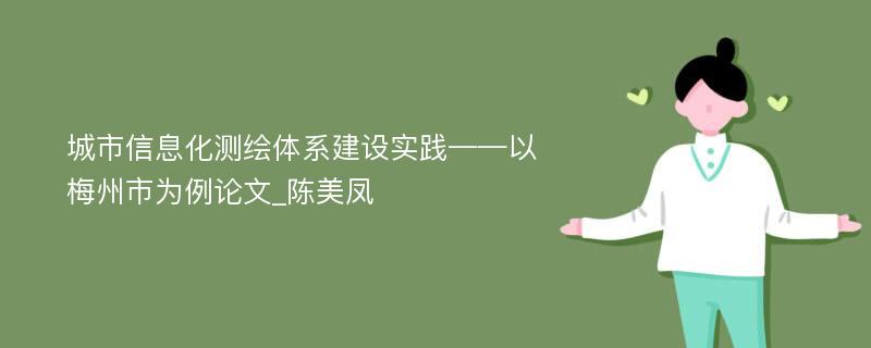 城市信息化测绘体系建设实践——以梅州市为例论文_陈美凤