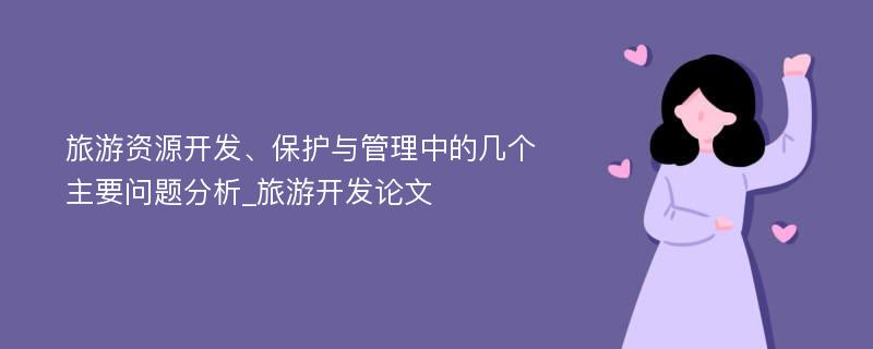 旅游资源开发、保护与管理中的几个主要问题分析_旅游开发论文