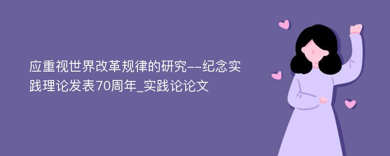 应重视世界改革规律的研究--纪念实践理论发表70周年_实践论论文