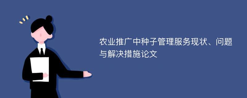 农业推广中种子管理服务现状、问题与解决措施论文