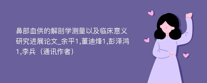 鼻部血供的解剖学测量以及临床意义研究进展论文_余平1,董迪烽1,彭泽鸿1,李兵（通讯作者）