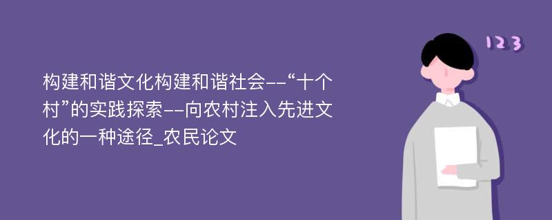 构建和谐文化构建和谐社会--“十个村”的实践探索--向农村注入先进文化的一种途径_农民论文