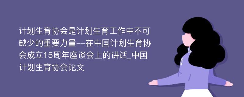 计划生育协会是计划生育工作中不可缺少的重要力量--在中国计划生育协会成立15周年座谈会上的讲话_中国计划生育协会论文