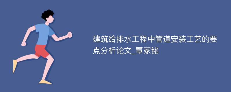 建筑给排水工程中管道安装工艺的要点分析论文_覃家铭