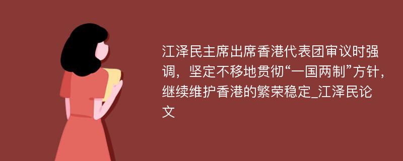 江泽民主席出席香港代表团审议时强调，坚定不移地贯彻“一国两制”方针，继续维护香港的繁荣稳定_江泽民论文