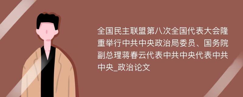 全国民主联盟第八次全国代表大会隆重举行中共中央政治局委员、国务院副总理蒋春云代表中共中央代表中共中央_政治论文