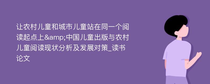 让农村儿童和城市儿童站在同一个阅读起点上&中国儿童出版与农村儿童阅读现状分析及发展对策_读书论文