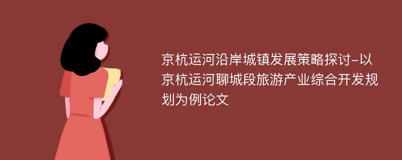 京杭运河沿岸城镇发展策略探讨-以京杭运河聊城段旅游产业综合开发规划为例论文