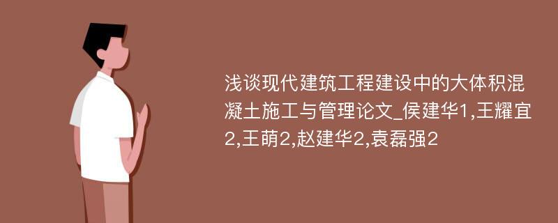 浅谈现代建筑工程建设中的大体积混凝土施工与管理论文_侯建华1,王耀宜2,王萌2,赵建华2,袁磊强2