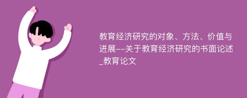 教育经济研究的对象、方法、价值与进展--关于教育经济研究的书面论述_教育论文