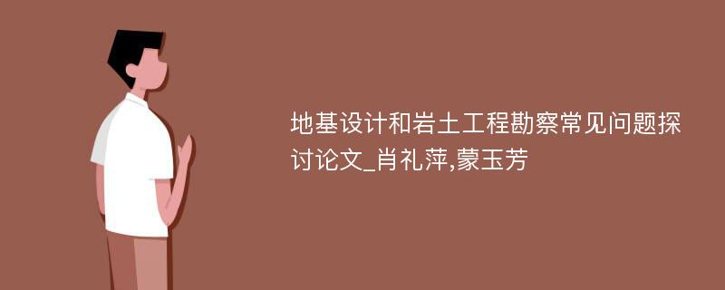 地基设计和岩土工程勘察常见问题探讨论文_肖礼萍,蒙玉芳